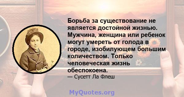 Борьба за существование не является достойной жизнью. Мужчина, женщина или ребенок могут умереть от голода в городе, изобилующем большим количеством. Только человеческая жизнь обеспокоена.