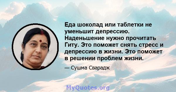 Еда шоколад или таблетки не уменьшит депрессию. Наденьшение нужно прочитать Гиту. Это поможет снять стресс и депрессию в жизни. Это поможет в решении проблем жизни.