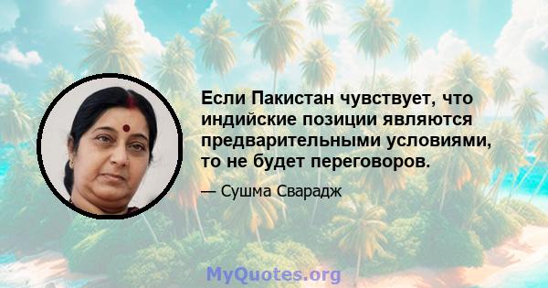 Если Пакистан чувствует, что индийские позиции являются предварительными условиями, то не будет переговоров.