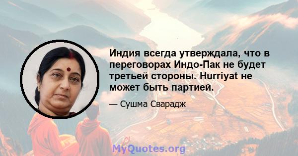 Индия всегда утверждала, что в переговорах Индо-Пак не будет третьей стороны. Hurriyat не может быть партией.