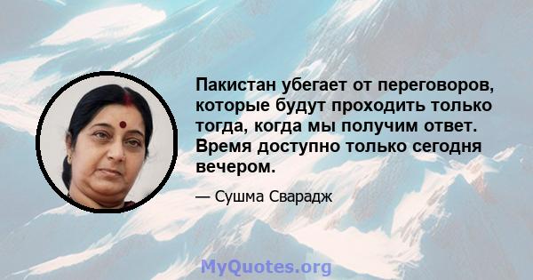 Пакистан убегает от переговоров, которые будут проходить только тогда, когда мы получим ответ. Время доступно только сегодня вечером.