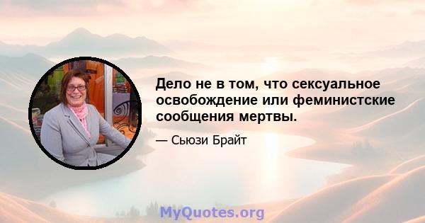 Дело не в том, что сексуальное освобождение или феминистские сообщения мертвы.