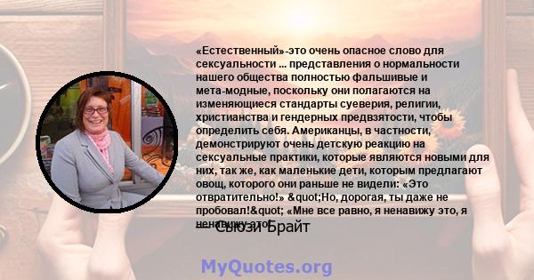 «Естественный»-это очень опасное слово для сексуальности ... представления о нормальности нашего общества полностью фальшивые и мета-модные, поскольку они полагаются на изменяющиеся стандарты суеверия, религии,