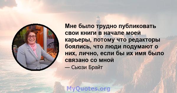 Мне было трудно публиковать свои книги в начале моей карьеры, потому что редакторы боялись, что люди подумают о них, лично, если бы их имя было связано со мной