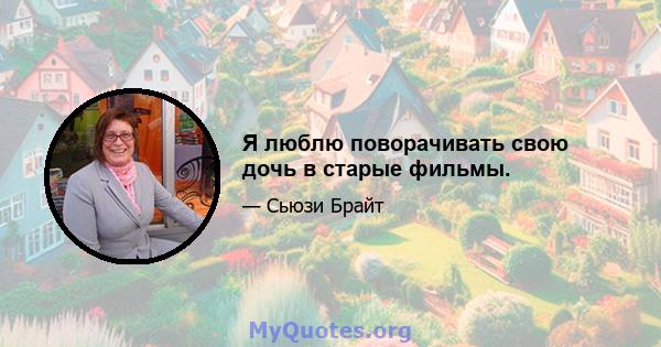 Я люблю поворачивать свою дочь в старые фильмы.