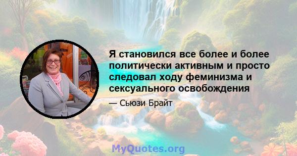 Я становился все более и более политически активным и просто следовал ходу феминизма и сексуального освобождения