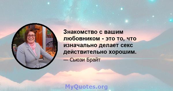 Знакомство с вашим любовником - это то, что изначально делает секс действительно хорошим.