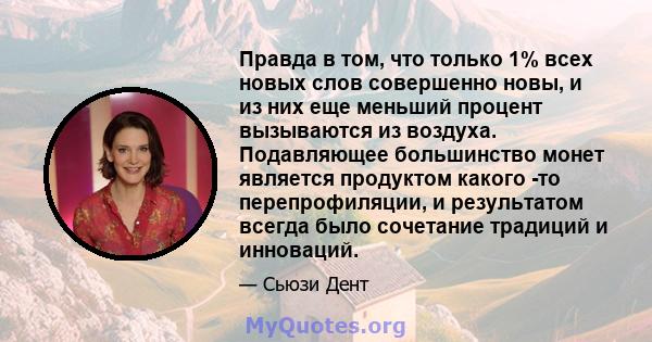 Правда в том, что только 1% всех новых слов совершенно новы, и из них еще меньший процент вызываются из воздуха. Подавляющее большинство монет является продуктом какого -то перепрофиляции, и результатом всегда было