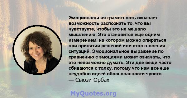 Эмоциональная грамотность означает возможность распознать то, что вы чувствуете, чтобы это не мешало мышлению. Это становится еще одним измерением, на котором можно опираться при принятии решений или столкновения