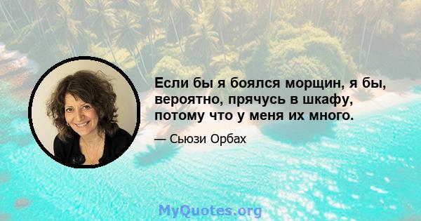 Если бы я боялся морщин, я бы, вероятно, прячусь в шкафу, потому что у меня их много.