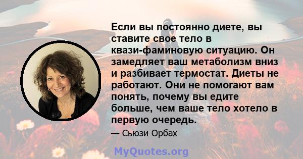 Если вы постоянно диете, вы ставите свое тело в квази-фаминовую ситуацию. Он замедляет ваш метаболизм вниз и разбивает термостат. Диеты не работают. Они не помогают вам понять, почему вы едите больше, чем ваше тело