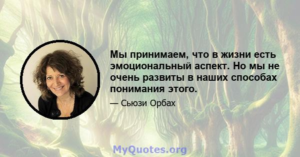 Мы принимаем, что в жизни есть эмоциональный аспект. Но мы не очень развиты в наших способах понимания этого.