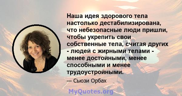 Наша идея здорового тела настолько дестабилизирована, что небезопасные люди пришли, чтобы укрепить свои собственные тела, считая других - людей с жирными телами - менее достойными, менее способными и менее