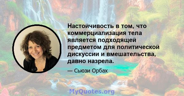 Настойчивость в том, что коммерциализация тела является подходящей предметом для политической дискуссии и вмешательства, давно назрела.