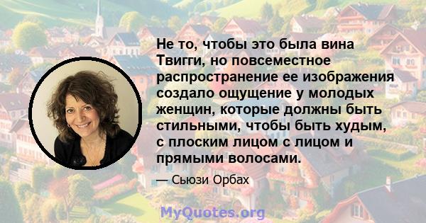 Не то, чтобы это была вина Твигги, но повсеместное распространение ее изображения создало ощущение у молодых женщин, которые должны быть стильными, чтобы быть худым, с плоским лицом с лицом и прямыми волосами.