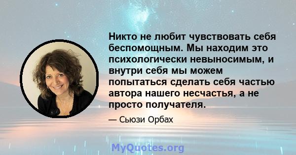 Никто не любит чувствовать себя беспомощным. Мы находим это психологически невыносимым, и внутри себя мы можем попытаться сделать себя частью автора нашего несчастья, а не просто получателя.