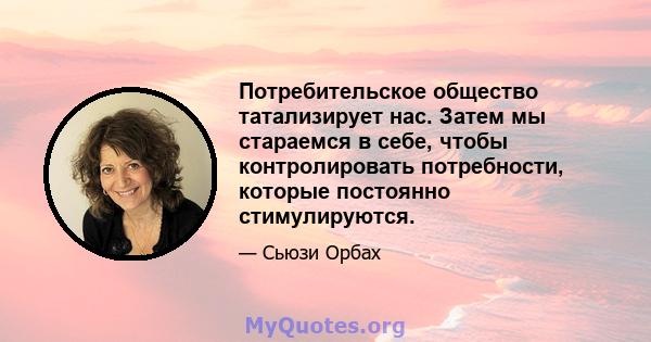 Потребительское общество татализирует нас. Затем мы стараемся в себе, чтобы контролировать потребности, которые постоянно стимулируются.