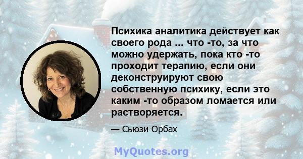 Психика аналитика действует как своего рода ... что -то, за что можно удержать, пока кто -то проходит терапию, если они деконструируют свою собственную психику, если это каким -то образом ломается или растворяется.