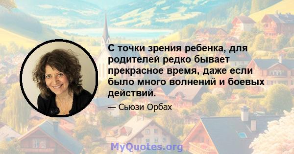 С точки зрения ребенка, для родителей редко бывает прекрасное время, даже если было много волнений и боевых действий.