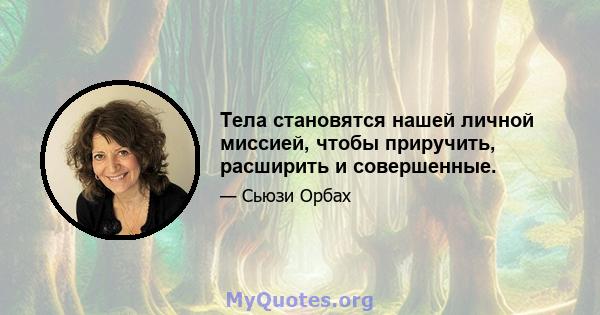 Тела становятся нашей личной миссией, чтобы приручить, расширить и совершенные.