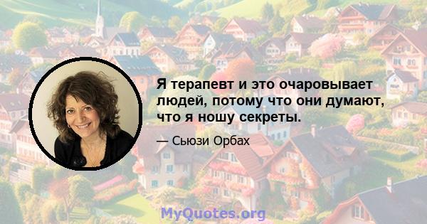 Я терапевт и это очаровывает людей, потому что они думают, что я ношу секреты.