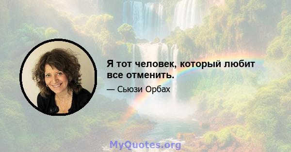 Я тот человек, который любит все отменить.