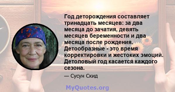 Год деторождения составляет тринадцать месяцев: за два месяца до зачатия, девять месяцев беременности и два месяца после рождения. Детообразные - это время корректировки и жестоких эмоций. Детоловый год касается каждого 