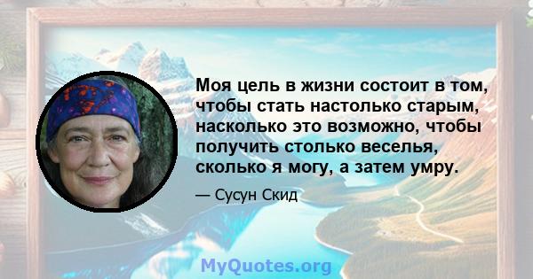 Моя цель в жизни состоит в том, чтобы стать настолько старым, насколько это возможно, чтобы получить столько веселья, сколько я могу, а затем умру.