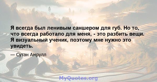 Я всегда был ленивым саншером для губ. Но то, что всегда работало для меня, - это разбить вещи. Я визуальный ученик, поэтому мне нужно это увидеть.