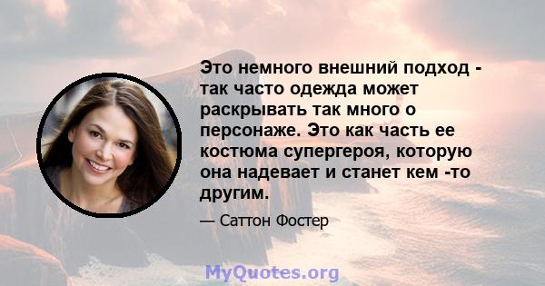 Это немного внешний подход - так часто одежда может раскрывать так много о персонаже. Это как часть ее костюма супергероя, которую она надевает и станет кем -то другим.