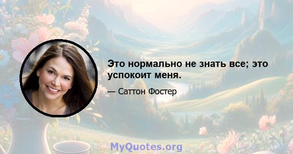 Это нормально не знать все; это успокоит меня.