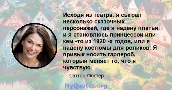 Исходя из театра, я сыграл несколько сказочных персонажей, где я надену платья, и я становлюсь принцессой или кем -то из 1920 -х годов, или я надену костюмы для роликов. Я привык носить гардероб, который меняет то, что