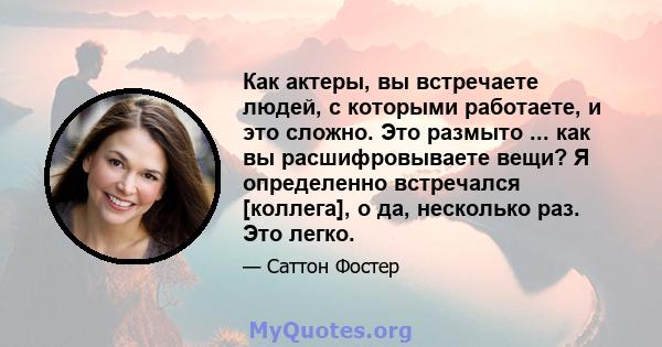 Как актеры, вы встречаете людей, с которыми работаете, и это сложно. Это размыто ... как вы расшифровываете вещи? Я определенно встречался [коллега], о да, несколько раз. Это легко.