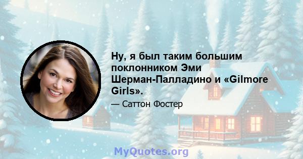 Ну, я был таким большим поклонником Эми Шерман-Палладино и «Gilmore Girls».