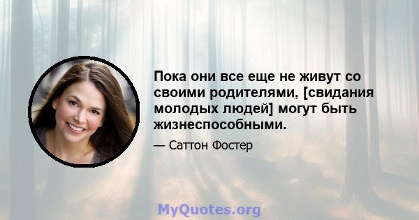 Пока они все еще не живут со своими родителями, [свидания молодых людей] могут быть жизнеспособными.