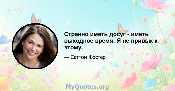 Странно иметь досуг - иметь выходное время. Я не привык к этому.