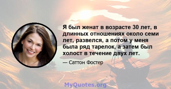 Я был женат в возрасте 30 лет, в длинных отношениях около семи лет, развелся, а потом у меня была ряд тарелок, а затем был холост в течение двух лет.