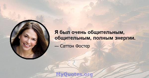 Я был очень общительным, общительным, полным энергии.