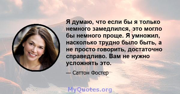 Я думаю, что если бы я только немного замедлился, это могло бы немного проще. Я умножил, насколько трудно было быть, а не просто говорить, достаточно справедливо. Вам не нужно усложнять это.