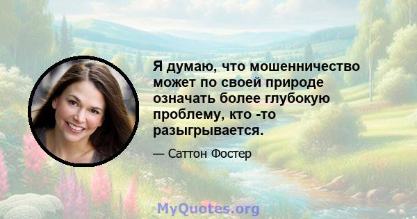 Я думаю, что мошенничество может по своей природе означать более глубокую проблему, кто -то разыгрывается.