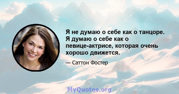 Я не думаю о себе как о танцоре. Я думаю о себе как о певице-актрисе, которая очень хорошо движется.