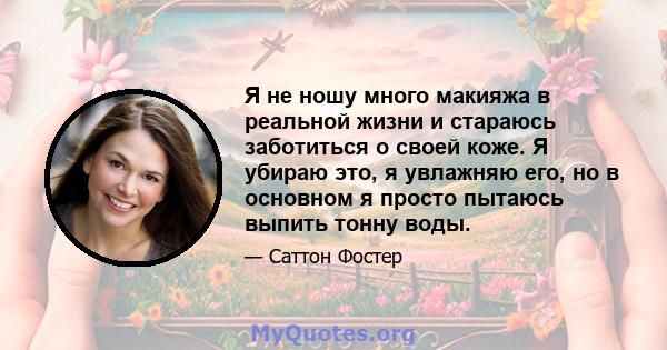 Я не ношу много макияжа в реальной жизни и стараюсь заботиться о своей коже. Я убираю это, я увлажняю его, но в основном я просто пытаюсь выпить тонну воды.