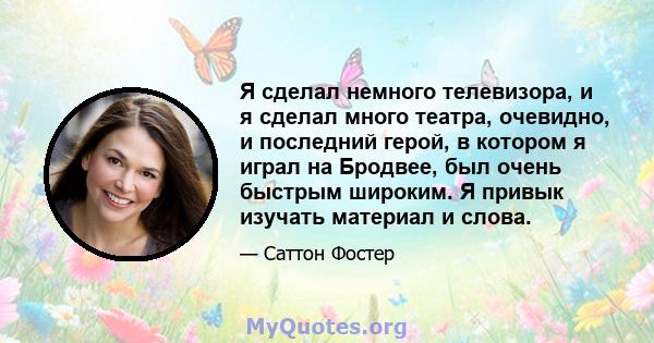 Я сделал немного телевизора, и я сделал много театра, очевидно, и последний герой, в котором я играл на Бродвее, был очень быстрым широким. Я привык изучать материал и слова.