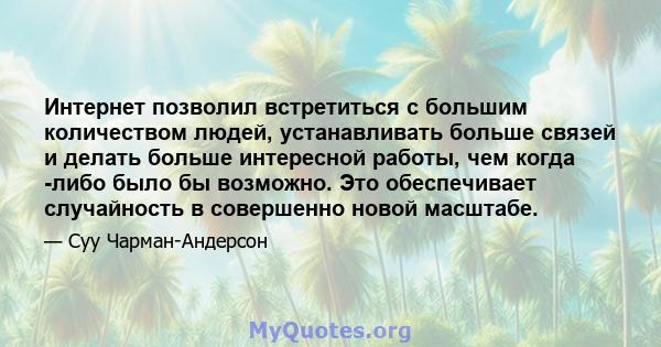 Интернет позволил встретиться с большим количеством людей, устанавливать больше связей и делать больше интересной работы, чем когда -либо было бы возможно. Это обеспечивает случайность в совершенно новой масштабе.