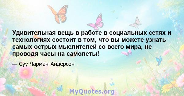 Удивительная вещь в работе в социальных сетях и технологиях состоит в том, что вы можете узнать самых острых мыслителей со всего мира, не проводя часы на самолеты!