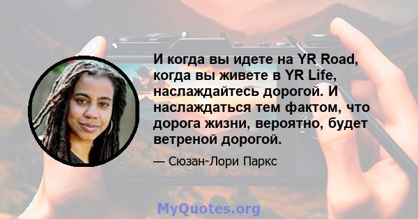 И когда вы идете на YR Road, когда вы живете в YR Life, наслаждайтесь дорогой. И наслаждаться тем фактом, что дорога жизни, вероятно, будет ветреной дорогой.