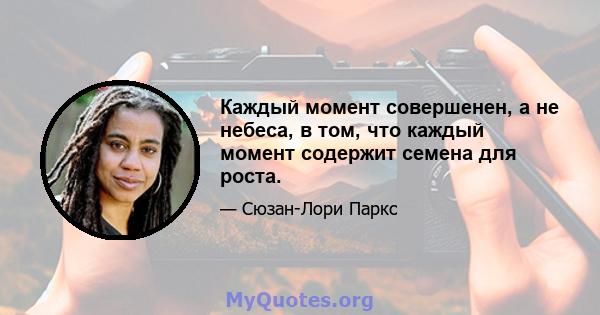 Каждый момент совершенен, а не небеса, в том, что каждый момент содержит семена для роста.