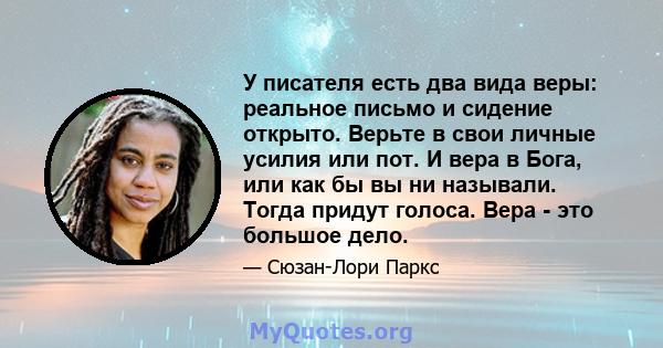 У писателя есть два вида веры: реальное письмо и сидение открыто. Верьте в свои личные усилия или пот. И вера в Бога, или как бы вы ни называли. Тогда придут голоса. Вера - это большое дело.