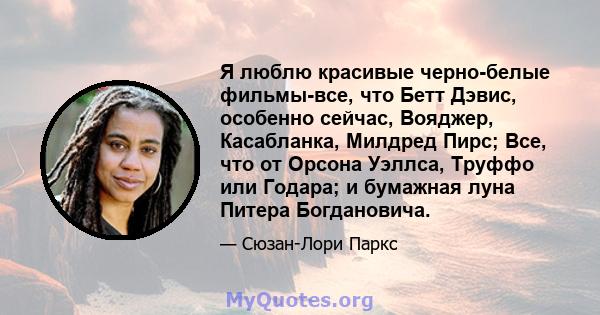 Я люблю красивые черно-белые фильмы-все, что Бетт Дэвис, особенно сейчас, Вояджер, Касабланка, Милдред Пирс; Все, что от Орсона Уэллса, Труффо или Годара; и бумажная луна Питера Богдановича.