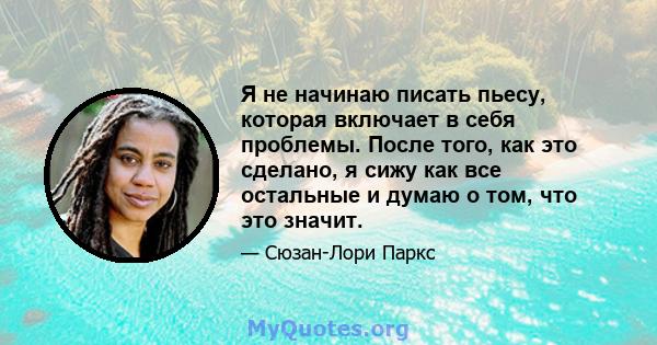 Я не начинаю писать пьесу, которая включает в себя проблемы. После того, как это сделано, я сижу как все остальные и думаю о том, что это значит.